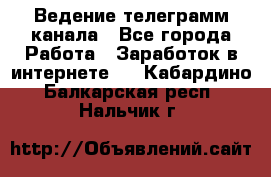 Ведение телеграмм канала - Все города Работа » Заработок в интернете   . Кабардино-Балкарская респ.,Нальчик г.